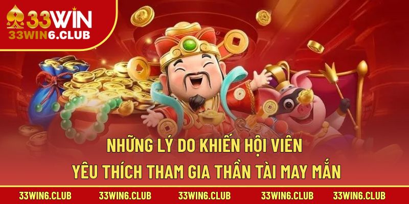 Những lý do khiến hội viên yêu thích tham gia Thần Tài May Mắn